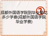 成都外国语学院到毕业要花多少学费(成都外国语学院毕业学费)