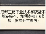 成都工贸职业技术学院能不能专接本，如何参考？(成都工贸专升本参考)