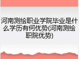 河南测绘职业学院毕业是什么学历有何优势(河南测绘职院优势)