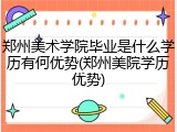 郑州美术学院毕业是什么学历有何优势(郑州美院学历优势)