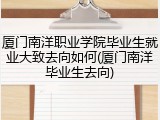 厦门南洋职业学院毕业生就业大致去向如何(厦门南洋毕业生去向)