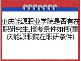 重庆能源职业学院是否有在职研究生,报考条件如何(重庆能源职院在职研条件)