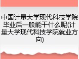 中国计量大学现代科技学院毕业后一般能干什么呢(计量大学现代科技学院就业方向)