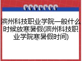 滨州科技职业学院一般什么时候放寒暑假(滨州科技职业学院寒暑假时间)