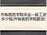 齐鲁医药学院毕业一般工资多少钱(齐鲁医药学院薪资)