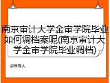 南京审计大学金审学院毕业如何调档案呢(南京审计大学金审学院毕业调档)