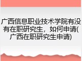 广西信息职业技术学院有没有在职研究生，如何申请(广西在职研究生申请)