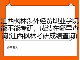 江西枫林涉外经贸职业学院能不能考研，成绩在哪里查询(江西枫林考研成绩查询)
