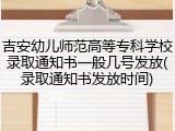 吉安幼儿师范高等专科学校录取通知书一般几号发放(录取通知书发放时间)