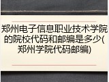 郑州电子信息职业技术学院的院校代码和邮编是多少(郑州学院代码邮编)