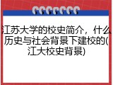 江苏大学的校史简介，什么历史与社会背景下建校的(江大校史背景)