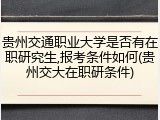 贵州交通职业大学是否有在职研究生,报考条件如何(贵州交大在职研条件)