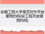 安徽工程大学是否对外开放，要预约吗(安工程开放需预约吗)