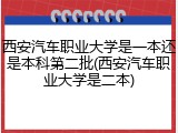 西安汽车职业大学是一本还是本科第二批(西安汽车职业大学是二本)