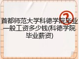 首都师范大学科德学院毕业一般工资多少钱(科德学院毕业薪资)