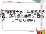 江西师范大学一年学费多少钱，还有哪些费用(江西师大学费及费用)