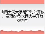 山西大同大学是否对外开放，要预约吗(大同大学开放预约吗)