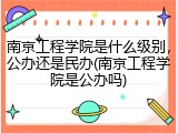 南京工程学院是什么级别，公办还是民办(南京工程学院是公办吗)