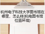 杭州电子科技大学图书馆在哪里，怎么样(杭电图书馆位置环境)