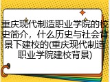 重庆现代制造职业学院的校史简介，什么历史与社会背景下建校的(重庆现代制造职业学院建校背景)