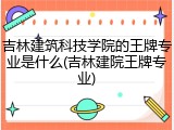 吉林建筑科技学院的王牌专业是什么(吉林建院王牌专业)