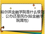 哈尔滨金融学院是什么级别，公办还是民办(哈金融学院属性)