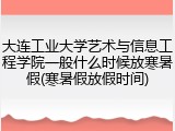 大连工业大学艺术与信息工程学院一般什么时候放寒暑假(寒暑假放假时间)