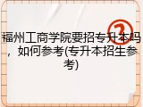 福州工商学院要招专升本吗，如何参考(专升本招生参考)