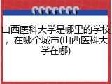 山西医科大学是哪里的学校，在哪个城市(山西医科大学在哪)
