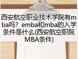西安航空职业技术学院有mba吗？emba和mba的入学条件是什么(西安航空职院MBA条件)