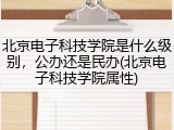 北京电子科技学院是什么级别，公办还是民办(北京电子科技学院属性)