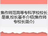焦作师范高等专科学校校长是谁,校长基本介绍(焦作师专校长简介)