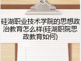 硅湖职业技术学院的思想政治教育怎么样(硅湖职院思政教育如何)