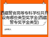 西藏警官高等专科学校共开设有哪些类型奖学金(西藏警专奖学金类型)
