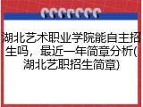 湖北艺术职业学院能自主招生吗，最近一年简章分析(湖北艺职招生简章)