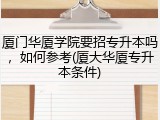 厦门华厦学院要招专升本吗，如何参考(厦大华厦专升本条件)