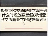 郑州亚欧交通职业学院一般什么时候放寒暑假(郑州亚欧交通职业学院寒暑假时间)