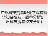 广州科技贸易职业学院有哪些知名校友，简单分析(广州科技贸易校友分析)