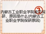 内蒙古工业职业学院能否保研，原因是什么(内蒙古工业职业学院保研原因)