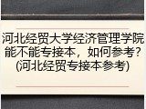 河北经贸大学经济管理学院能不能专接本，如何参考？(河北经贸专接本参考)