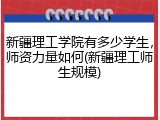 新疆理工学院有多少学生，师资力量如何(新疆理工师生规模)
