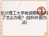 长沙理工大学就读期间挂科了怎么办呢？(挂科补救办法)