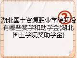 湖北国土资源职业学院开设有哪些奖学和助学金(湖北国土学院奖助学金)