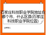 石家庄科技职业学院地址在哪个市，什么区县(石家庄科技职业学院位置)