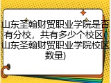 山东圣翰财贸职业学院是否有分校，共有多少个校区(山东圣翰财贸职业学院校区数量)