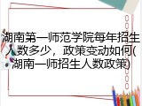 湖南第一师范学院每年招生人数多少，政策变动如何(湖南一师招生人数政策)