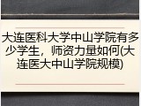 大连医科大学中山学院有多少学生，师资力量如何(大连医大中山学院规模)