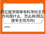 商丘医学高等专科学校主攻方向是什么，怎么样(商丘医专主攻方向)
