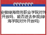 安徽绿海商务职业学院对外开放吗，能否进去参观(绿海学院对外开放吗)