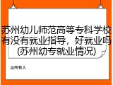 苏州幼儿师范高等专科学校有没有就业指导，好就业吗(苏州幼专就业情况)